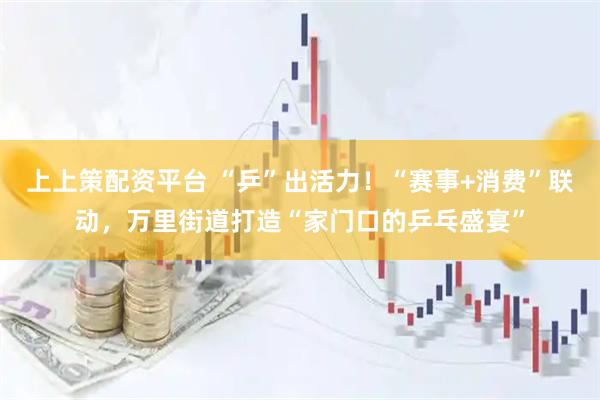 上上策配资平台 “乒”出活力！“赛事+消费”联动，万里街道打造“家门口的乒乓盛宴”