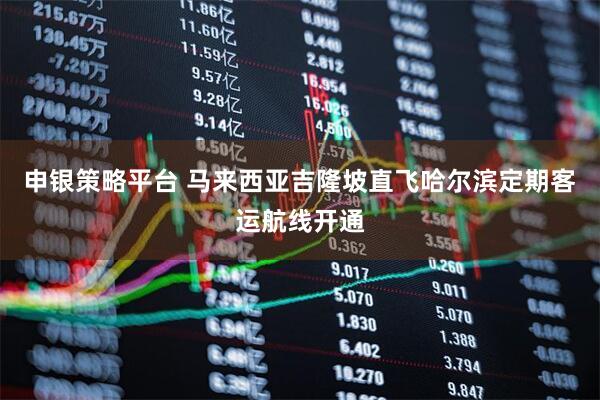 申银策略平台 马来西亚吉隆坡直飞哈尔滨定期客运航线开通