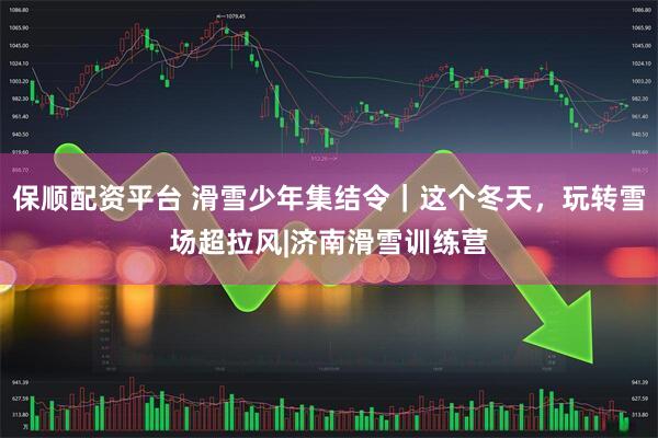 保顺配资平台 滑雪少年集结令｜这个冬天，玩转雪场超拉风|济南滑雪训练营