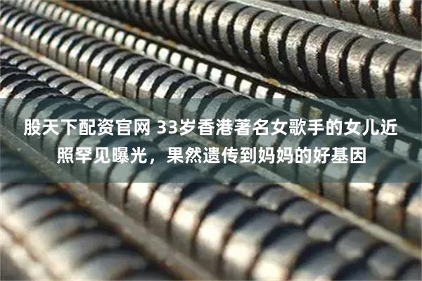 股天下配资官网 33岁香港著名女歌手的女儿近照罕见曝光，果然遗传到妈妈的好基因