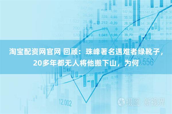 淘宝配资网官网 回顾：珠峰著名遇难者绿靴子，20多年都无人将他搬下山，为何