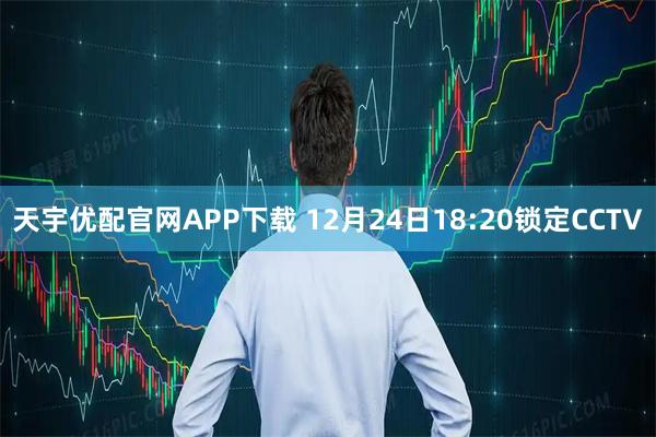 天宇优配官网APP下载 12月24日18:20锁定CCTV