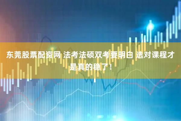 东莞股票配资网 法考法硕双考要明白 选对课程才是真的稳了！