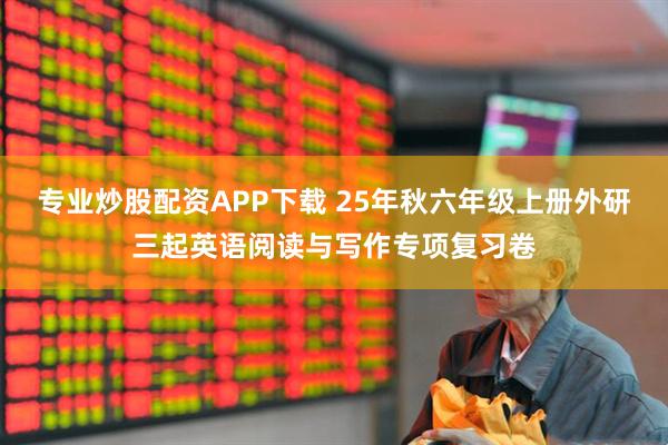 专业炒股配资APP下载 25年秋六年级上册外研三起英语阅读与写作专项复习卷