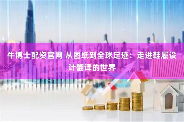 牛博士配资官网 从图纸到全球足迹：走进鞋履设计翻译的世界