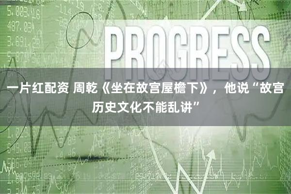 一片红配资 周乾《坐在故宫屋檐下》，他说“故宫历史文化不能乱讲”