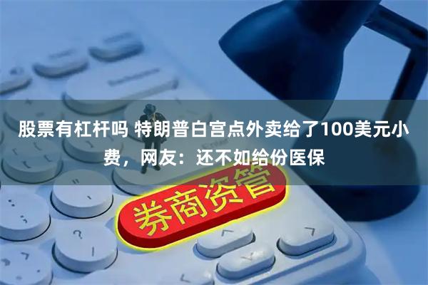 股票有杠杆吗 特朗普白宫点外卖给了100美元小费，网友：还不如给份医保