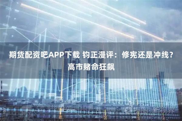 期货配资吧APP下载 钧正漫评：修宪还是冲线？高市赌命狂飙
