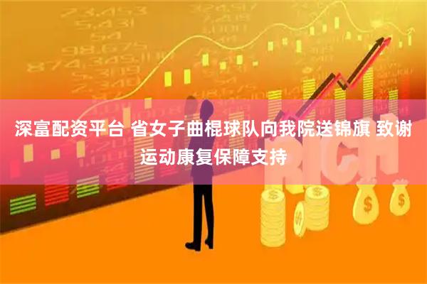 深富配资平台 省女子曲棍球队向我院送锦旗 致谢运动康复保障支持