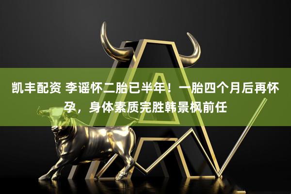 凯丰配资 李谣怀二胎已半年！一胎四个月后再怀孕，身体素质完胜韩景枫前任