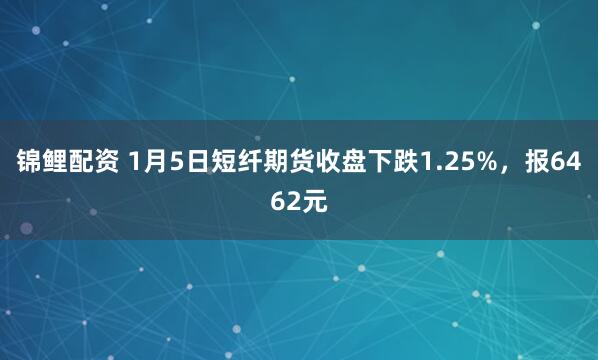 锦鲤配资 1月5日短纤期货收盘下跌1.25%，报6462元