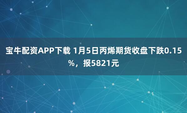 宝牛配资APP下载 1月5日丙烯期货收盘下跌0.15%，报5821元