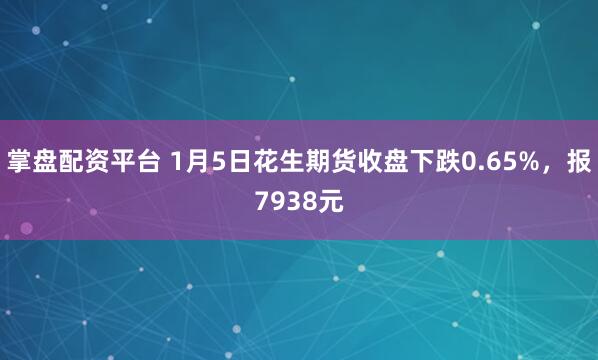 掌盘配资平台 1月5日花生期货收盘下跌0.65%，报7938元