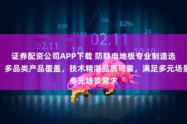 证券配资公司APP下载 防静电地板专业制造选欧荔，多品类产品覆盖，技术精湛品质可靠，满足多元场景需求