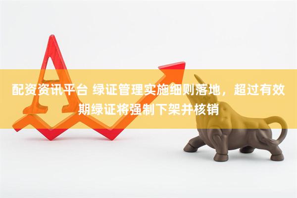 配资资讯平台 绿证管理实施细则落地，超过有效期绿证将强制下架并核销