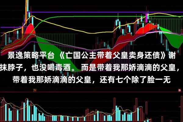 景逸策略平台 《亡国公主带着父皇卖身还债》谢盈枝亡国那天，我没抹脖子，也没喝毒酒。 而是带着我那娇滴滴的父皇，还有七个除了脸一无