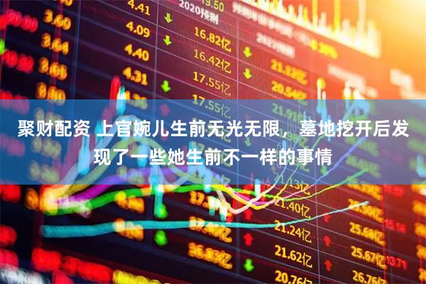 聚财配资 上官婉儿生前无光无限，墓地挖开后发现了一些她生前不一样的事情