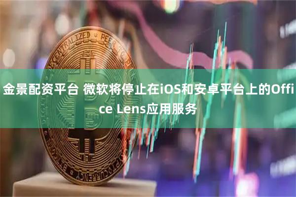 金景配资平台 微软将停止在iOS和安卓平台上的Office Lens应用服务