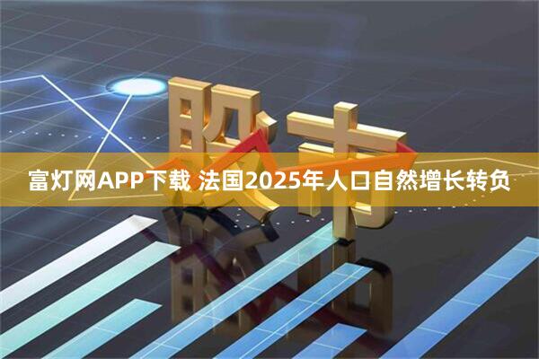 富灯网APP下载 法国2025年人口自然增长转负
