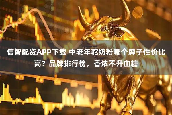 信智配资APP下载 中老年驼奶粉哪个牌子性价比高？品牌排行榜，香浓不升血糖