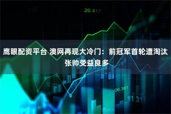 鹰眼配资平台 澳网再现大冷门：前冠军首轮遭淘汰 张帅受益良多