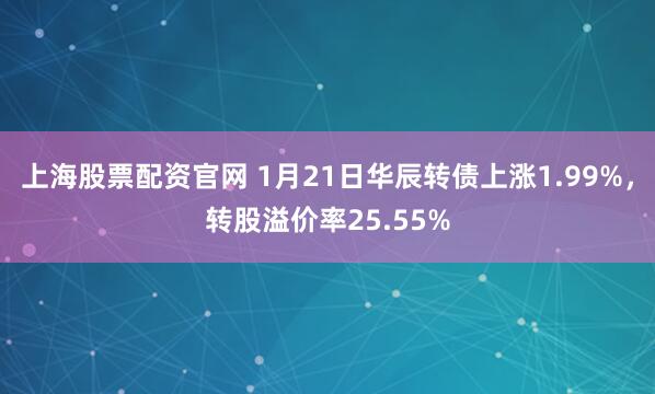 上海股票配资官网 1月21日华辰转债上涨1.99%，转股溢价率25.55%
