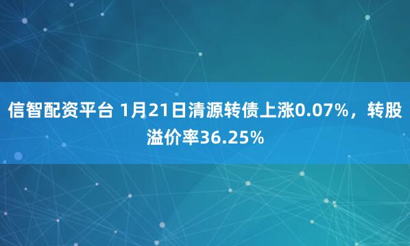 信智配资平台 1月21日清源转债上涨0.07%，转股溢价率36.25%