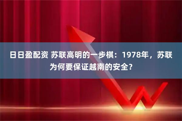 日日盈配资 苏联高明的一步棋：1978年，苏联为何要保证越南的安全？