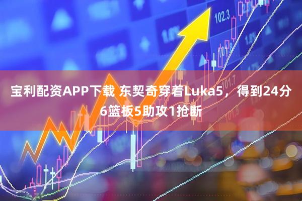 宝利配资APP下载 东契奇穿着Luka5，得到24分6篮板5助攻1抢断