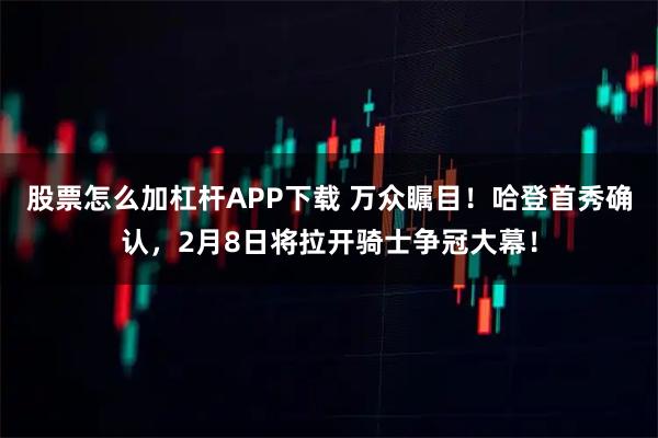 股票怎么加杠杆APP下载 万众瞩目！哈登首秀确认，2月8日将拉开骑士争冠大幕！