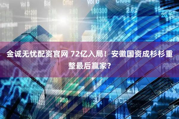 金诚无忧配资官网 72亿入局！安徽国资成杉杉重整最后赢家？