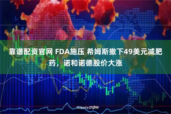 靠谱配资官网 FDA施压 希姆斯撤下49美元减肥药，诺和诺德股价大涨