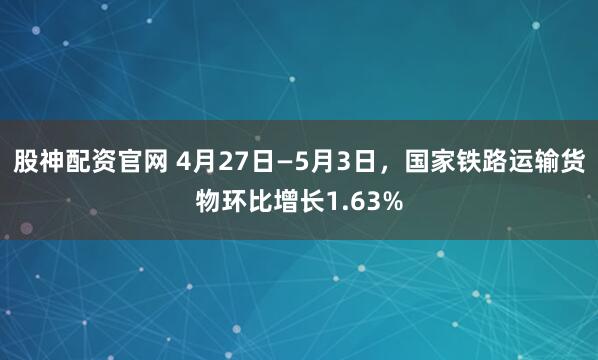 股神配资官网 4月27日—5月3日，国家铁路运输货物环比增长1.63%