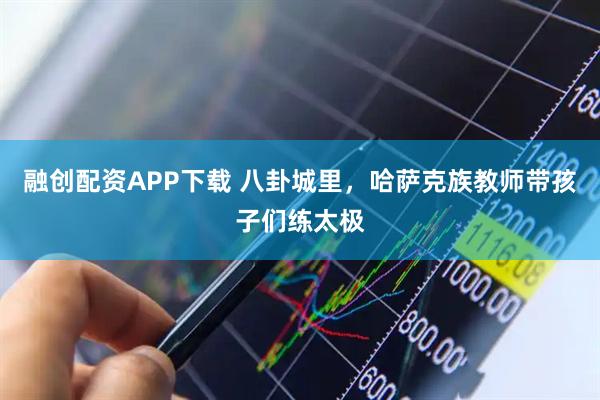 融创配资APP下载 八卦城里，哈萨克族教师带孩子们练太极