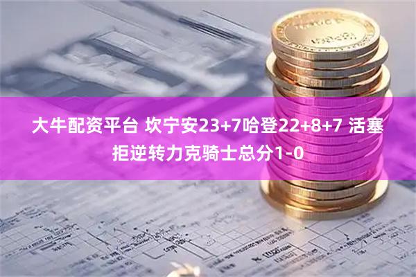 大牛配资平台 坎宁安23+7哈登22+8+7 活塞拒逆转力克骑士总分1-0
