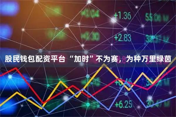 股民钱包配资平台 “加时”不为赛，为种万里绿茵