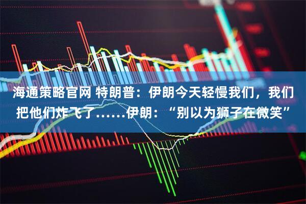 海通策略官网 特朗普：伊朗今天轻慢我们，我们把他们炸飞了……伊朗：“别以为狮子在微笑”