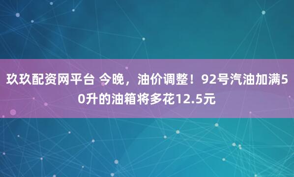 玖玖配资网平台 今晚，油价调整！92号汽油加满50升的油箱将多花12.5元