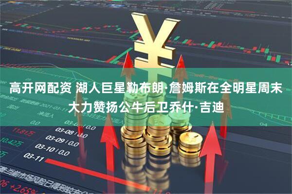 高开网配资 湖人巨星勒布朗·詹姆斯在全明星周末大力赞扬公牛后卫乔什·吉迪