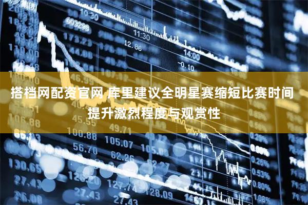 搭档网配资官网 库里建议全明星赛缩短比赛时间 提升激烈程度与观赏性
