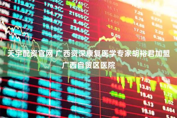 天宇配资官网 广西资深康复医学专家胡裕君加盟广西自贸区医院