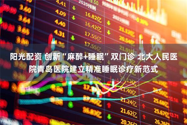 阳光配资 创新“麻醉+睡眠”双门诊 北大人民医院青岛医院建立精准睡眠诊疗新范式