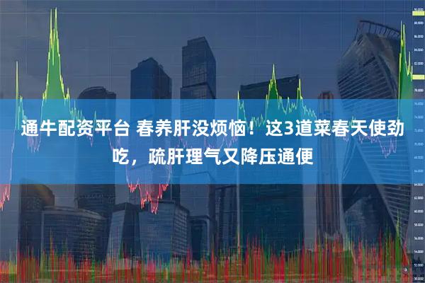 通牛配资平台 春养肝没烦恼！这3道菜春天使劲吃，疏肝理气又降压通便